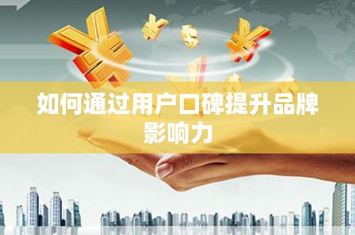 浑源如何通过用户口碑提升品牌影响力