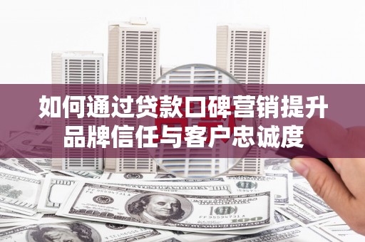 浑源如何通过贷款口碑营销提升品牌信任与客户忠诚度