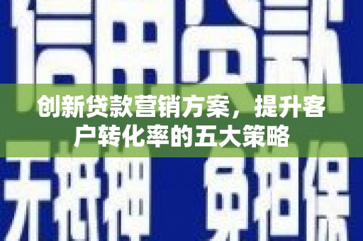 浑源创新贷款营销方案，提升客户转化率的五大策略
