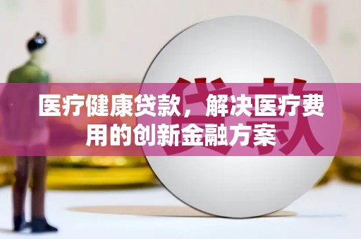 浑源医疗健康贷款，解决医疗费用的创新金融方案