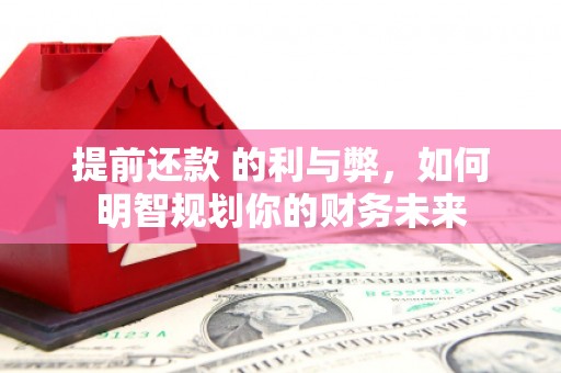 浑源提前还款 的利与弊，如何明智规划你的财务未来