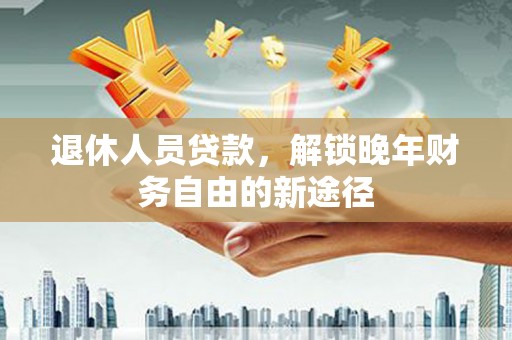 浑源退休人员贷款，解锁晚年财务自由的新途径