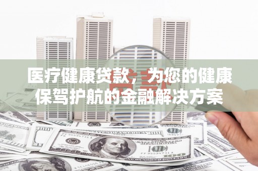 浑源医疗健康贷款，为您的健康保驾护航的金融解决方案