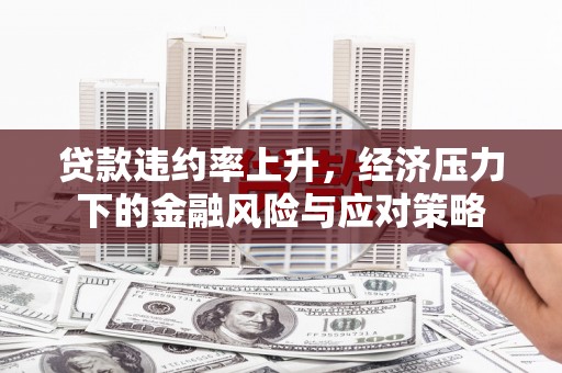 浑源贷款违约率上升，经济压力下的金融风险与应对策略
