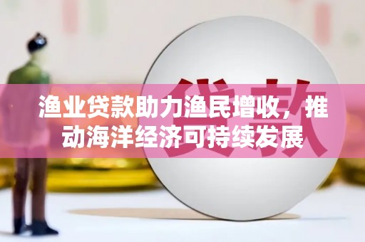 浑源渔业贷款助力渔民增收，推动海洋经济可持续发展