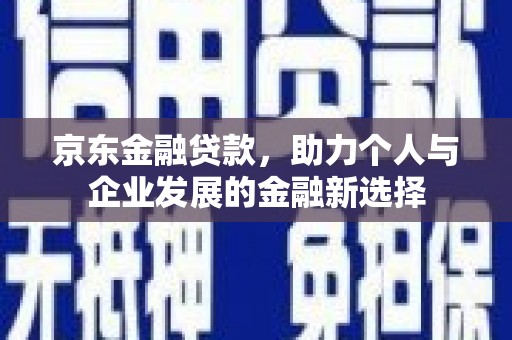 浑源京东金融贷款，助力个人与企业发展的金融新选择