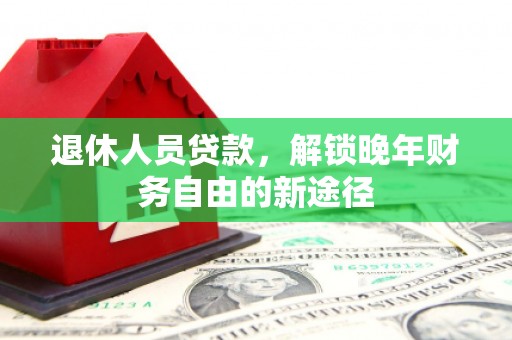 浑源退休人员贷款，解锁晚年财务自由的新途径