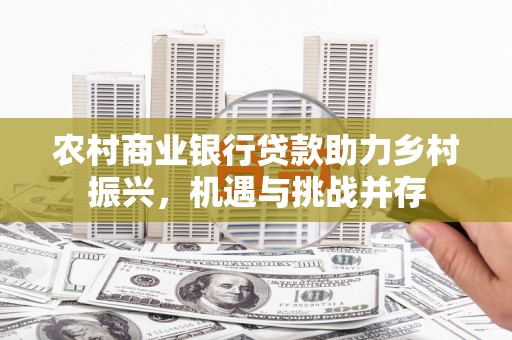 浑源农村商业银行贷款助力乡村振兴，机遇与挑战并存