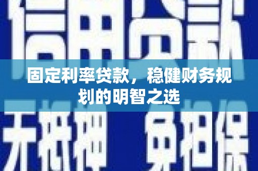 浑源固定利率贷款，稳健财务规划的明智之选