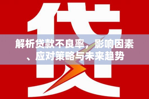 浑源解析贷款不良率，影响因素、应对策略与未来趋势