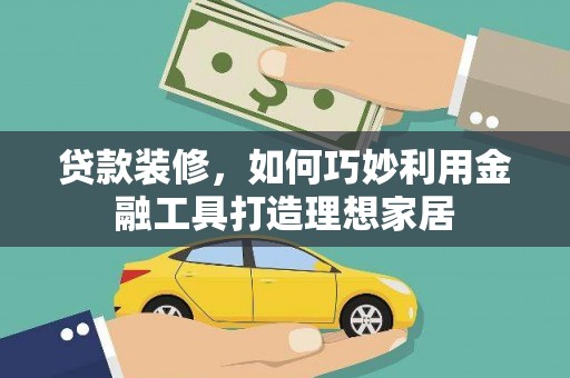 浑源贷款装修，如何巧妙利用金融工具打造理想家居