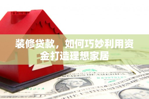 浑源装修贷款，如何巧妙利用资金打造理想家居