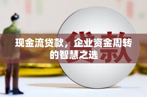 浑源现金流贷款，企业资金周转的智慧之选