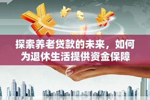 浑源探索养老贷款的未来，如何为退休生活提供资金保障