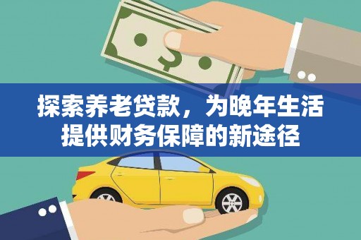 浑源探索养老贷款，为晚年生活提供财务保障的新途径