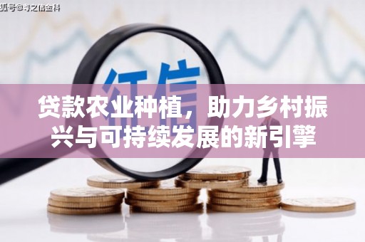 浑源贷款农业种植，助力乡村振兴与可持续发展的新引擎