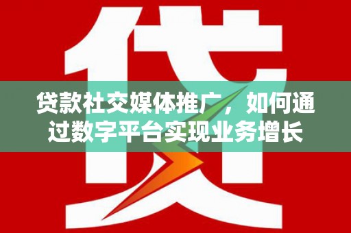 浑源贷款社交媒体推广，如何通过数字平台实现业务增长