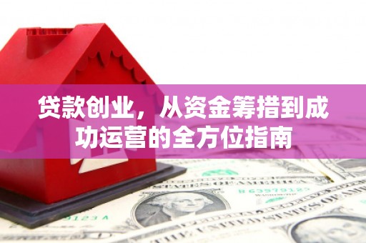 浑源贷款创业，从资金筹措到成功运营的全方位指南