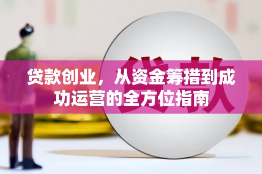 浑源贷款创业，从资金筹措到成功运营的全方位指南