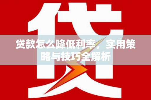 浑源贷款怎么降低利率，实用策略与技巧全解析