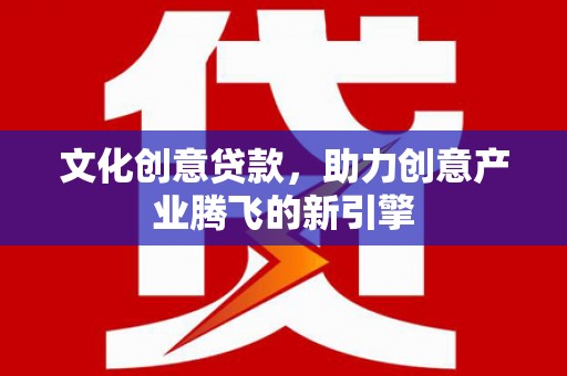浑源文化创意贷款，助力创意产业腾飞的新引擎