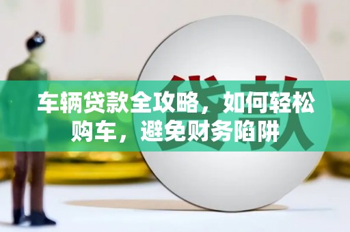 浑源车辆贷款全攻略，如何轻松购车，避免财务陷阱