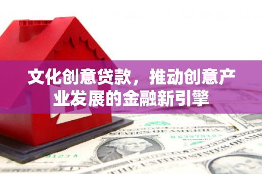 浑源文化创意贷款，推动创意产业发展的金融新引擎