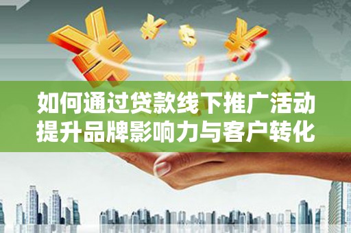 浑源如何通过贷款线下推广活动提升品牌影响力与客户转化率