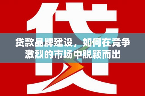 浑源贷款品牌建设，如何在竞争激烈的市场中脱颖而出