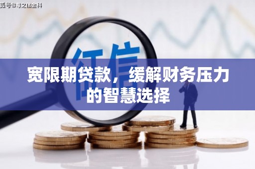 浑源宽限期贷款，缓解财务压力的智慧选择