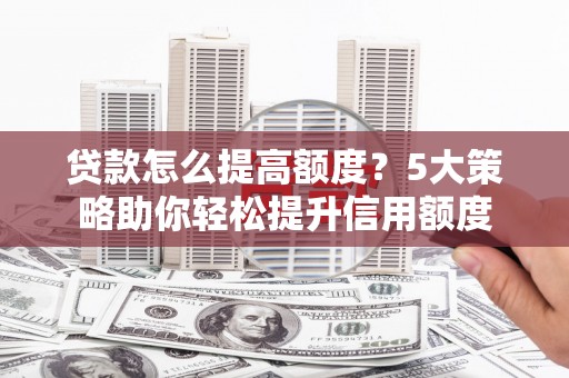 浑源贷款怎么提高额度？5大策略助你轻松提升信用额度