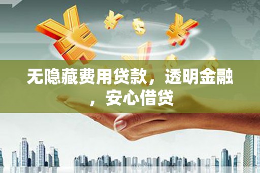 浑源无隐藏费用贷款，透明金融，安心借贷