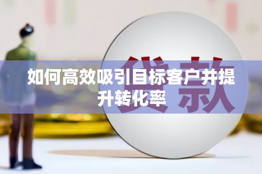 浑源如何高效吸引目标客户并提升转化率