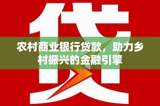 浑源农村商业银行贷款，助力乡村振兴的金融引擎