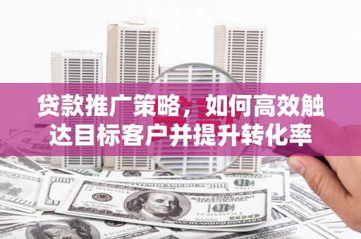 浑源贷款推广策略，如何高效触达目标客户并提升转化率