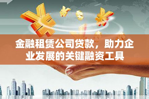 浑源金融租赁公司贷款，助力企业发展的关键融资工具