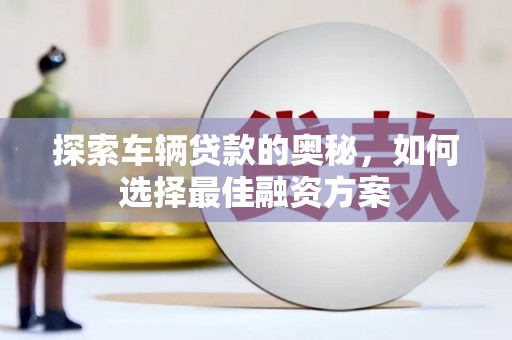 浑源探索车辆贷款的奥秘，如何选择最佳融资方案
