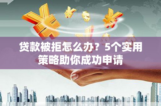 浑源贷款被拒怎么办？5个实用策略助你成功申请