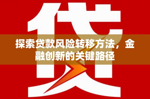 浑源探索贷款风险转移方法，金融创新的关键路径