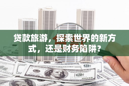 浑源贷款旅游，探索世界的新方式，还是财务陷阱？