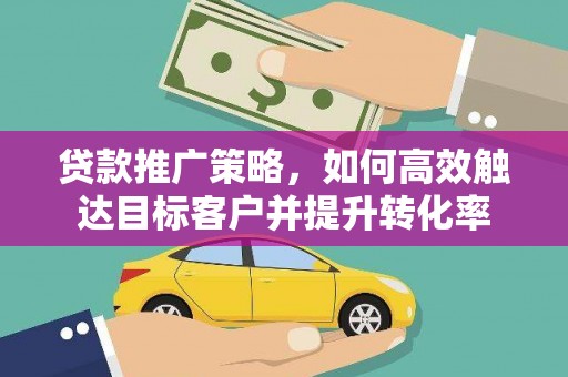 浑源贷款推广策略，如何高效触达目标客户并提升转化率