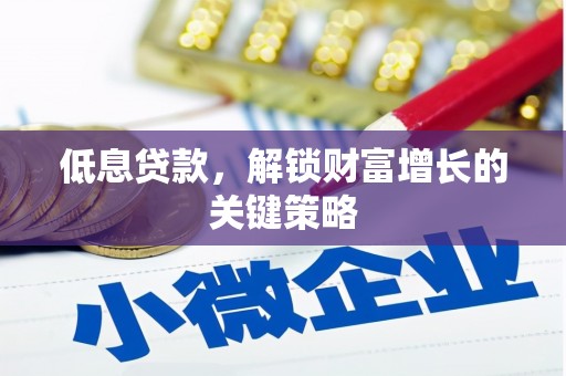 浑源低息贷款，解锁财富增长的关键策略