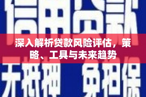 浑源深入解析贷款风险评估，策略、工具与未来趋势