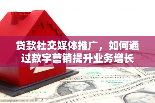 浑源贷款社交媒体推广，如何通过数字营销提升业务增长