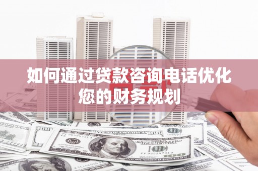 浑源如何通过贷款咨询电话优化您的财务规划