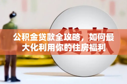 浑源公积金贷款全攻略，如何最大化利用你的住房福利