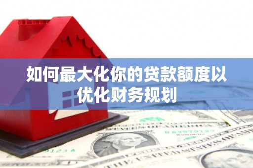 浑源如何最大化你的贷款额度以优化财务规划