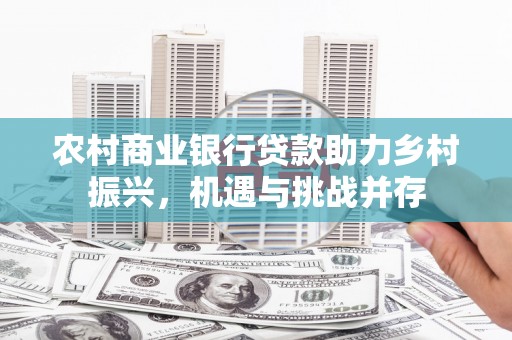 浑源农村商业银行贷款助力乡村振兴，机遇与挑战并存