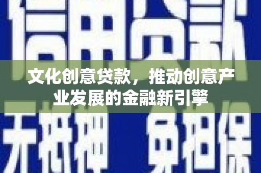 浑源文化创意贷款，推动创意产业发展的金融新引擎