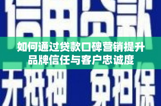 浑源如何通过贷款口碑营销提升品牌信任与客户忠诚度
